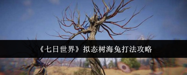《七日世界》拟态树+海兔打法唠嗑：踩坑实测，专治各种迷路被咬
