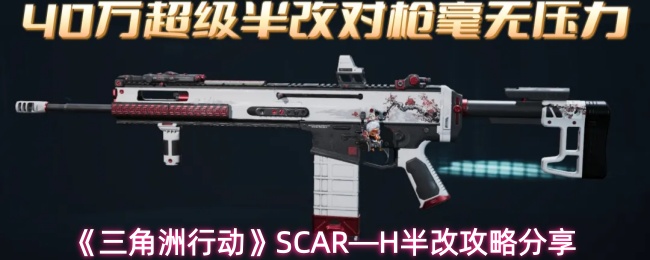 三角洲行动 SCAR-H 半改攻略｜平民性价比拉满，中距稳压不刮痧